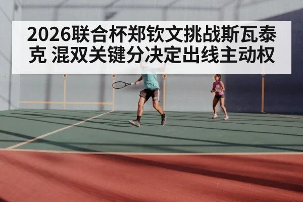 2026联合杯郑钦文挑战斯瓦泰克 混双关键分决定出线主动权
