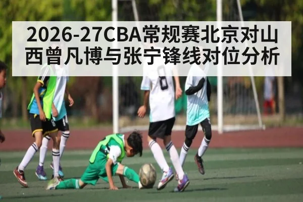 2026-27CBA常规赛北京对山西曾凡博与张宁锋线对位分析